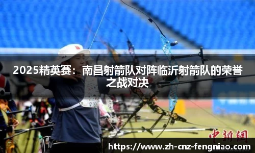 2025精英赛：南昌射箭队对阵临沂射箭队的荣誉之战对决