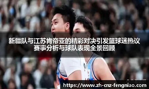 新疆队与江苏肯帝亚的精彩对决引发篮球迷热议赛事分析与球队表现全景回顾